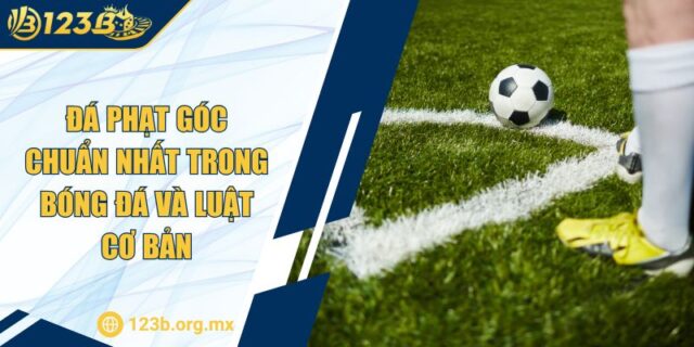 Đá Phạt Góc Chuẩn Nhất Trong Bóng Đá Và Luật Cơ Bản