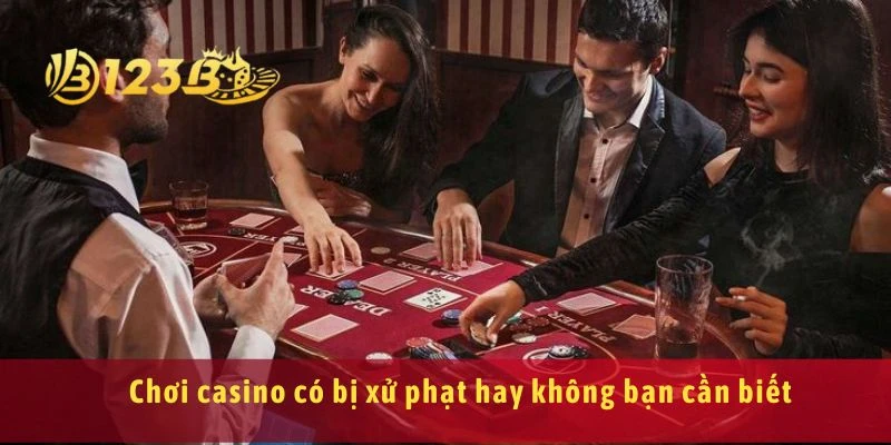 Chơi casino có bị xử phạt hay không bạn cần biết